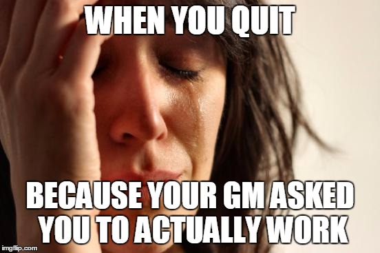 First World Problems Meme | WHEN YOU QUIT BECAUSE YOUR GM ASKED YOU TO ACTUALLY WORK | image tagged in memes,first world problems | made w/ Imgflip meme maker