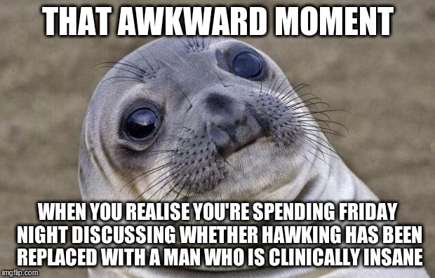 Awkward Moment Sealion Meme | THAT AWKWARD MOMENT WHEN YOU REALISE YOU'RE SPENDING FRIDAY NIGHT DISCUSSING WHETHER HAWKING HAS BEEN REPLACED WITH A MAN WHO IS CLINICALLY  | image tagged in memes,awkward moment sealion | made w/ Imgflip meme maker