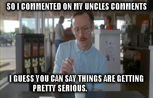 So I Guess You Can Say Things Are Getting Pretty Serious Meme | SO I COMMENTED ON MY UNCLES COMMENTS I GUESS YOU CAN SAY THINGS ARE GETTING PRETTY SERIOUS. | image tagged in memes,so i guess you can say things are getting pretty serious | made w/ Imgflip meme maker