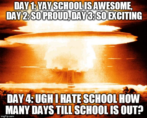 mushroom cloud | DAY 1: YAY SCHOOL IS AWESOME, DAY 2: SO PROUD, DAY 3: SO EXCITING DAY 4: UGH I HATE SCHOOL HOW MANY DAYS TILL SCHOOL IS OUT? | image tagged in mushroom cloud | made w/ Imgflip meme maker