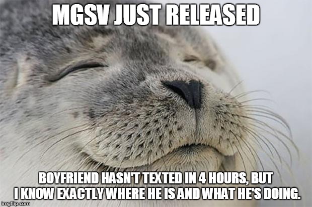 Satisfied Seal Meme | MGSV JUST RELEASED BOYFRIEND HASN'T TEXTED IN 4 HOURS, BUT I KNOW EXACTLY WHERE HE IS AND WHAT HE'S DOING. | image tagged in memes,satisfied seal | made w/ Imgflip meme maker