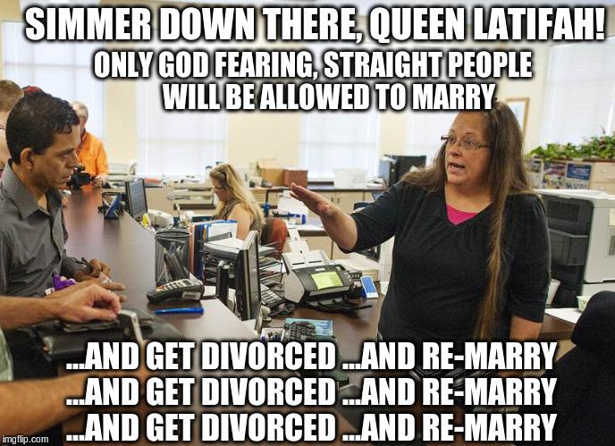 Kim Davis, simmer down! | SIMMER DOWN THERE, QUEEN LATIFAH! ONLY GOD FEARING, STRAIGHT PEOPLE       WILL BE ALLOWED TO MARRY ...AND GET DIVORCED ...AND RE-MARRY ...AN | image tagged in kim davis simmer down gay person,bigotry,homophobic,hypocrite | made w/ Imgflip meme maker