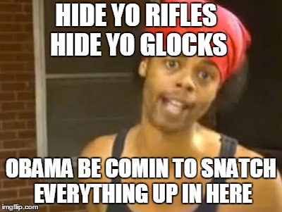 HIDE YO RIFLES HIDE YO GLOCKS OBAMA BE COMIN TO SNATCH EVERYTHING UP IN HERE | made w/ Imgflip meme maker