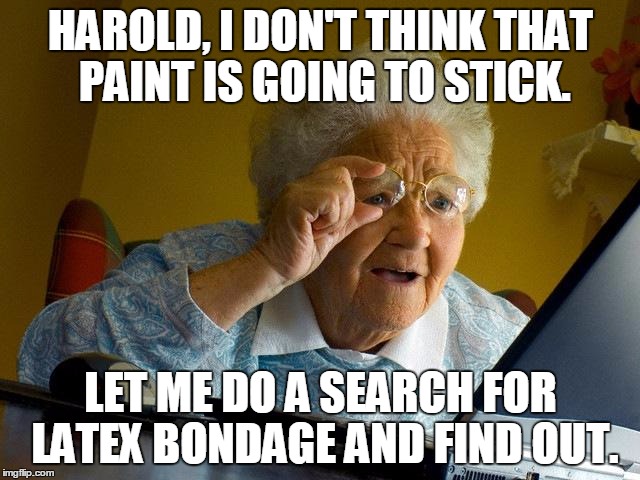 Grandma Finds The Internet | HAROLD, I DON'T THINK THAT PAINT IS GOING TO STICK. LET ME DO A SEARCH FOR LATEX BONDAGE AND FIND OUT. | image tagged in memes,grandma finds the internet | made w/ Imgflip meme maker