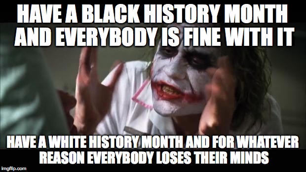 Freaking liberals! | HAVE A BLACK HISTORY MONTH AND EVERYBODY IS FINE WITH IT HAVE A WHITE HISTORY MONTH AND FOR WHATEVER REASON EVERYBODY LOSES THEIR MINDS | image tagged in memes,and everybody loses their minds | made w/ Imgflip meme maker
