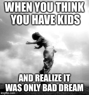 When you remembered you don't have kids  | WHEN YOU THINK YOU HAVE KIDS AND REALIZE IT WAS ONLY BAD DREAM | image tagged in kids,happy,funny | made w/ Imgflip meme maker
