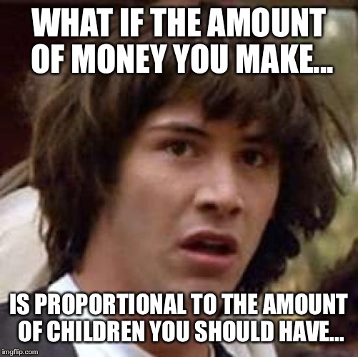 Conspiracy Keanu Meme | WHAT IF THE AMOUNT OF MONEY YOU MAKE... IS PROPORTIONAL TO THE AMOUNT OF CHILDREN YOU SHOULD HAVE... | image tagged in memes,conspiracy keanu | made w/ Imgflip meme maker