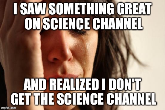 First World Problems Meme | I SAW SOMETHING GREAT ON SCIENCE CHANNEL AND REALIZED I DON'T GET THE SCIENCE CHANNEL | image tagged in memes,first world problems | made w/ Imgflip meme maker
