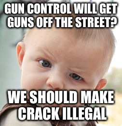 Skeptical Baby | GUN CONTROL WILL GET GUNS OFF THE STREET? WE SHOULD MAKE CRACK ILLEGAL | image tagged in memes,skeptical baby | made w/ Imgflip meme maker
