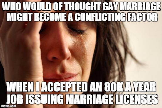 First World Problems | WHO WOULD OF THOUGHT GAY MARRIAGE MIGHT BECOME A CONFLICTING FACTOR WHEN I ACCEPTED AN 80K A YEAR JOB ISSUING MARRIAGE LICENSES | image tagged in memes,first world problems | made w/ Imgflip meme maker