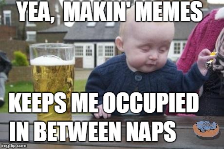 drunk baby with cigarette | YEA,  MAKIN' MEMES KEEPS ME OCCUPIED IN BETWEEN NAPS | image tagged in drunk baby with cigarette | made w/ Imgflip meme maker