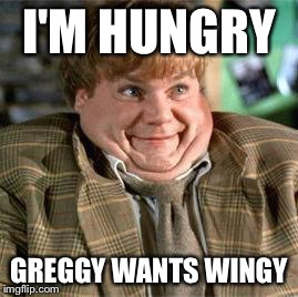 Tommy Boy | I'M HUNGRY GREGGY WANTS WINGY | image tagged in tommy boy | made w/ Imgflip meme maker
