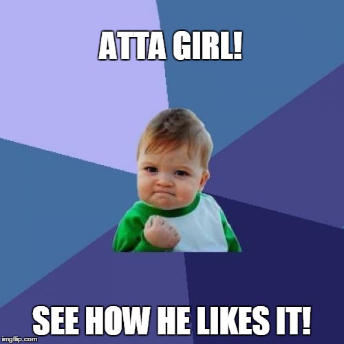 Success Kid Meme | ATTA GIRL! SEE HOW HE LIKES IT! | image tagged in memes,success kid | made w/ Imgflip meme maker
