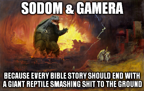 SODOM & GAMERA | SODOM & GAMERA BECAUSE EVERY BIBLE STORY SHOULD END WITH A GIANT REPTILE SMASHING SHIT TO THE GROUND | image tagged in gamera,sodom,bible,godzilla,jesus,old testament | made w/ Imgflip meme maker
