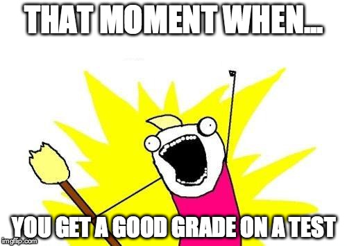 That Momen When... | THAT MOMENT WHEN... YOU GET A GOOD GRADE ON A TEST | image tagged in memes,x all the y | made w/ Imgflip meme maker