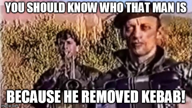 Respect for the best remover of kebab in history! | YOU SHOULD KNOW WHO THAT MAN IS BECAUSE HE REMOVED KEBAB! | image tagged in remove kebab,memes | made w/ Imgflip meme maker