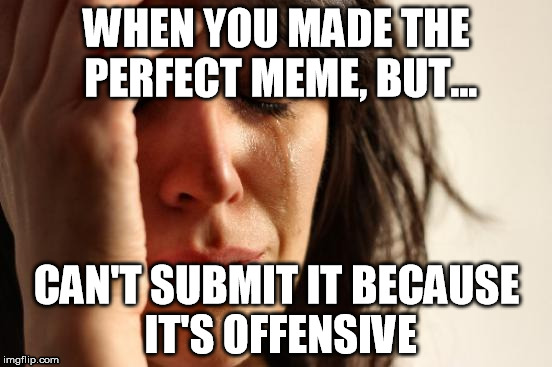 First World Problems | WHEN YOU MADE THE PERFECT MEME, BUT... CAN'T SUBMIT IT BECAUSE IT'S OFFENSIVE | image tagged in memes,first world problems | made w/ Imgflip meme maker