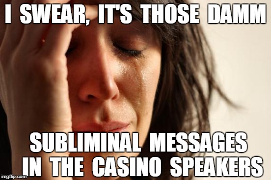 First World Problems Meme | I  SWEAR,  IT'S  THOSE  DAMM SUBLIMINAL  MESSAGES  IN  THE  CASINO  SPEAKERS | image tagged in memes,first world problems | made w/ Imgflip meme maker