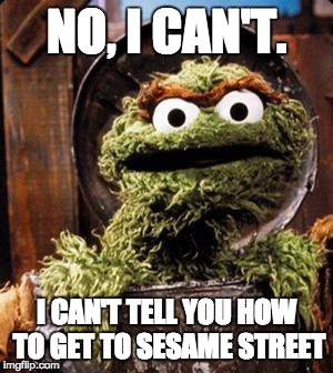 Oscar the Grouch | NO, I CAN'T. I CAN'T TELL YOU HOW TO GET TO SESAME STREET | image tagged in oscar the grouch | made w/ Imgflip meme maker