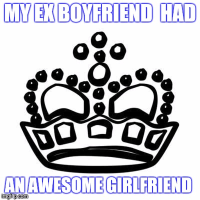 Crown | MY EX BOYFRIEND  HAD AN AWESOME GIRLFRIEND | image tagged in crown | made w/ Imgflip meme maker