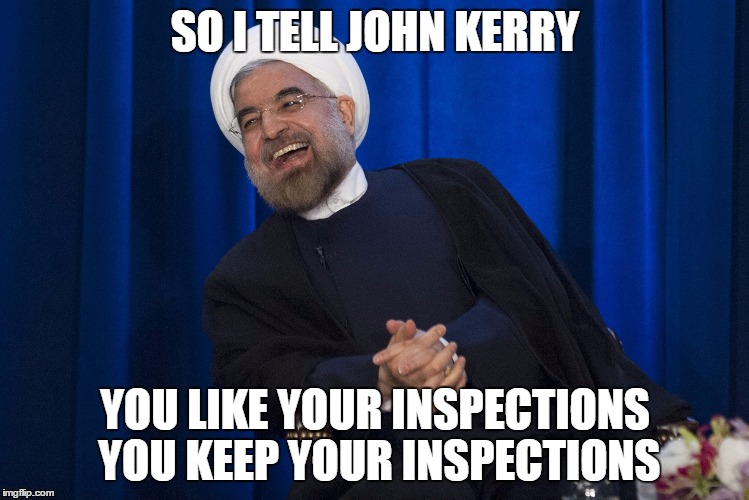 If you like inspections.... | SO I TELL JOHN KERRY YOU LIKE YOUR INSPECTIONS YOU KEEP YOUR INSPECTIONS | image tagged in iran laughing,iran,obama and iran,us iran | made w/ Imgflip meme maker