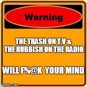 Warning Sign Meme | THE TRASH ON T.V & THE RUBBISH ON THE RADIO WILL F%@K  YOUR MIND | image tagged in memes,warning sign | made w/ Imgflip meme maker