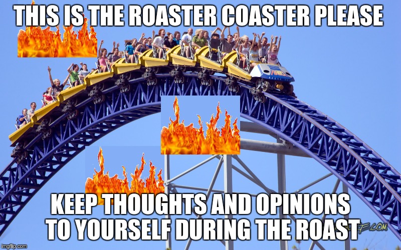 THIS IS THE ROASTER COASTER PLEASE KEEP THOUGHTS AND OPINIONS TO YOURSELF DURING THE ROAST | made w/ Imgflip meme maker