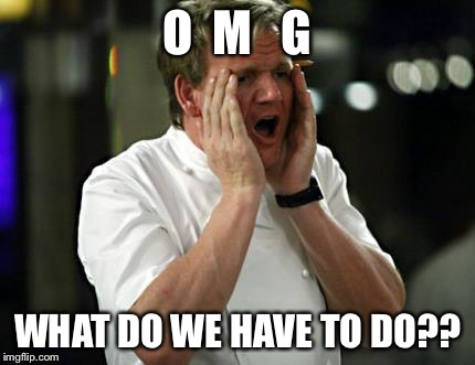 ramsay wtf | O  M   G WHAT DO WE HAVE TO DO?? | image tagged in ramsay wtf | made w/ Imgflip meme maker