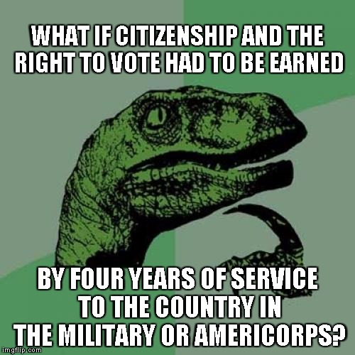 Philosoraptor Meme | WHAT IF CITIZENSHIP AND THE RIGHT TO VOTE HAD TO BE EARNED BY FOUR YEARS OF SERVICE TO THE COUNTRY IN THE MILITARY OR AMERICORPS? | image tagged in memes,philosoraptor | made w/ Imgflip meme maker