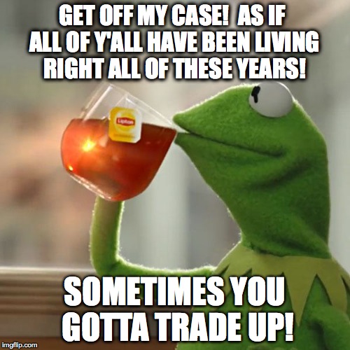 But That's None Of My Business Meme | GET OFF MY CASE!  AS IF ALL OF Y'ALL HAVE BEEN LIVING RIGHT ALL OF THESE YEARS! SOMETIMES YOU GOTTA TRADE UP! | image tagged in memes,but thats none of my business,kermit the frog | made w/ Imgflip meme maker
