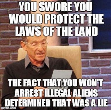Maury Lie Detector Meme | YOU SWORE YOU WOULD PROTECT THE LAWS OF THE LAND THE FACT THAT YOU WON'T ARREST ILLEGAL ALIENS DETERMINED THAT WAS A LIE | image tagged in memes,maury lie detector | made w/ Imgflip meme maker