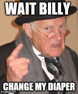 Back In My Day | WAIT BILLY CHANGE MY DIAPER | image tagged in memes,back in my day | made w/ Imgflip meme maker