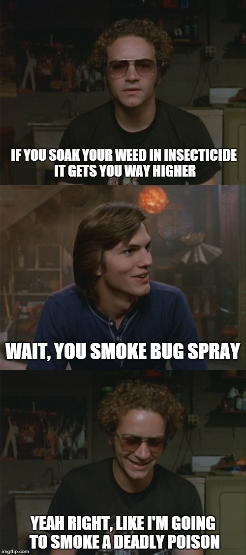 IF YOU SOAK YOUR WEED IN INSECTICIDE IT GETS YOU WAY HIGHER YEAH RIGHT, LIKE I'M GOING TO SMOKE A DEADLY POISON WAIT, YOU SMOKE BUG SPRAY | image tagged in 70s show | made w/ Imgflip meme maker