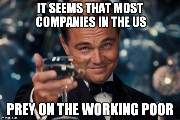 Leonardo Dicaprio Cheers | IT SEEMS THAT MOST COMPANIES IN THE US PREY ON THE WORKING POOR | image tagged in memes,leonardo dicaprio cheers | made w/ Imgflip meme maker