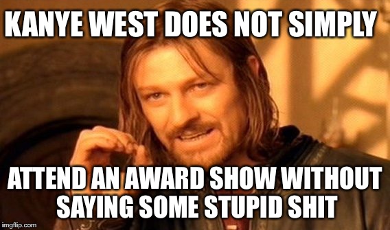 One Does Not Simply | KANYE WEST DOES NOT SIMPLY ATTEND AN AWARD SHOW WITHOUT SAYING SOME STUPID SHIT | image tagged in memes,one does not simply | made w/ Imgflip meme maker