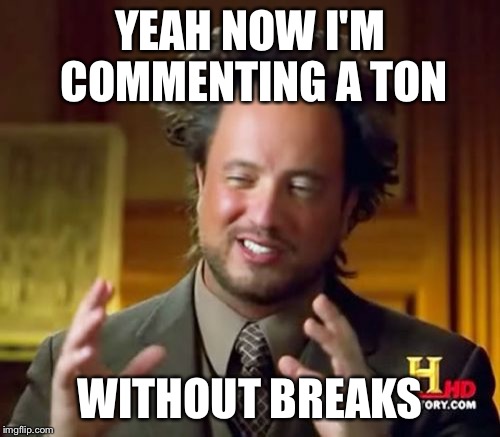 Ancient Aliens Meme | YEAH NOW I'M COMMENTING A TON WITHOUT BREAKS | image tagged in memes,ancient aliens | made w/ Imgflip meme maker