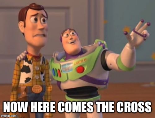 X, X Everywhere Meme | NOW HERE COMES THE CROSS | image tagged in memes,x x everywhere | made w/ Imgflip meme maker