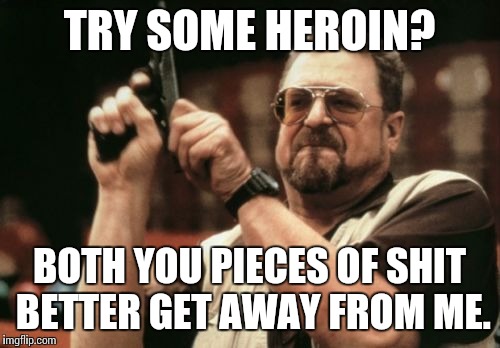 Am I The Only One Around Here | TRY SOME HEROIN? BOTH YOU PIECES OF SHIT BETTER GET AWAY FROM ME. | image tagged in memes,am i the only one around here | made w/ Imgflip meme maker