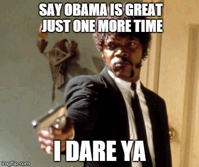 Say That Again I Dare You Meme | SAY OBAMA IS GREAT JUST ONE MORE TIME I DARE YA | image tagged in memes,say that again i dare you | made w/ Imgflip meme maker