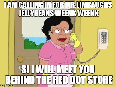 Consuela | I AM CALLING IN FOR MR.LIMBAUGHS JELLYBEANS WEENK WEENK SI I WILL MEET YOU BEHIND THE RED DOT STORE | image tagged in memes,consuela | made w/ Imgflip meme maker