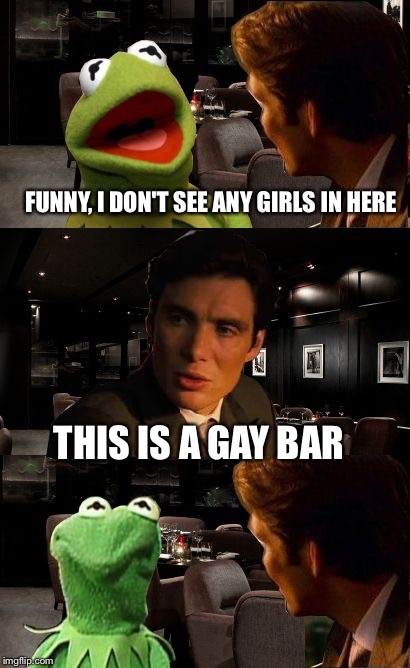 Inception Kermit | FUNNY, I DON'T SEE ANY GIRLS IN HERE THIS IS A GAY BAR | image tagged in inception kermit | made w/ Imgflip meme maker