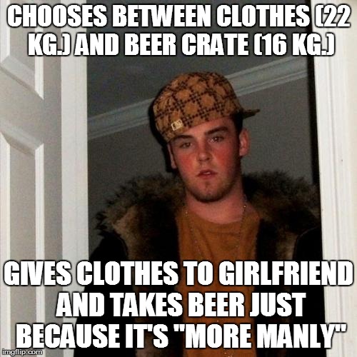 Scumbag Steve Meme | CHOOSES BETWEEN CLOTHES (22 KG.) AND BEER CRATE (16 KG.) GIVES CLOTHES TO GIRLFRIEND AND TAKES BEER JUST BECAUSE IT'S "MORE MANLY" | image tagged in memes,scumbag steve | made w/ Imgflip meme maker