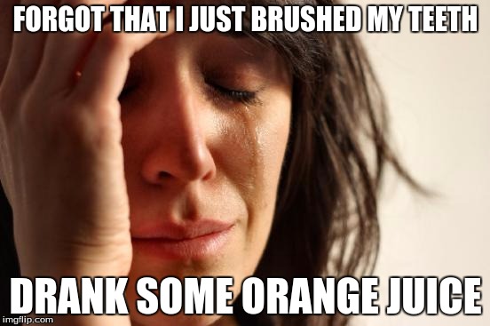Now this is a true tragedy | FORGOT THAT I JUST BRUSHED MY TEETH DRANK SOME ORANGE JUICE | image tagged in memes,first world problems | made w/ Imgflip meme maker