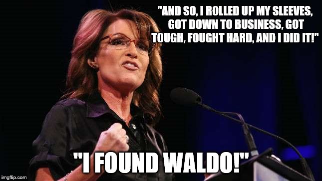 You Betcha | "AND SO, I ROLLEDUP MY SLEEVES, GOT DOWN TO BUSINESS, GOT TOUGH, FOUGHT HARD, AND I DID IT!" "I FOUND WALDO!" | image tagged in sarah palin | made w/ Imgflip meme maker