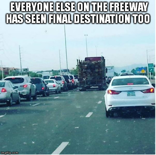final destination | EVERYONE ELSE ON THE FREEWAY HAS SEEN FINAL DESTINATION TOO | image tagged in final destination everywhere | made w/ Imgflip meme maker