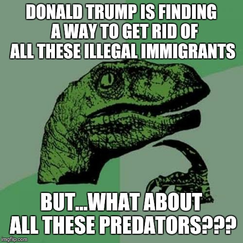 Philosoraptor | DONALD TRUMP IS FINDING  A WAY TO GET RID OF ALL THESE ILLEGAL IMMIGRANTS BUT...WHAT ABOUT ALL THESE PREDATORS??? | image tagged in memes,philosoraptor | made w/ Imgflip meme maker