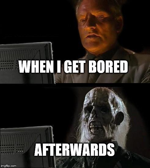 I'll Just Wait Here | WHEN I GET BORED AFTERWARDS | image tagged in memes,ill just wait here | made w/ Imgflip meme maker