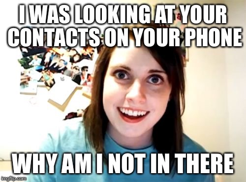Do I need to tell you for the millionth time? | I WAS LOOKING AT YOUR CONTACTS ON YOUR PHONE WHY AM I NOT IN THERE | image tagged in memes,overly attached girlfriend,iphone | made w/ Imgflip meme maker