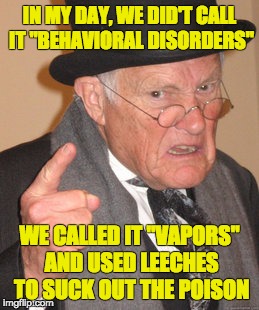 Back In My Day Meme | IN MY DAY, WE DID'T CALL IT "BEHAVIORAL DISORDERS" WE CALLED IT "VAPORS" AND USED LEECHES TO SUCK OUT THE POISON | image tagged in memes,back in my day | made w/ Imgflip meme maker