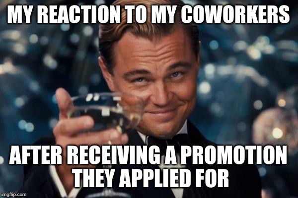 Leonardo Dicaprio Cheers | MY REACTION TO MY COWORKERS AFTER RECEIVING A PROMOTION THEY APPLIED FOR | image tagged in memes,leonardo dicaprio cheers,promotion | made w/ Imgflip meme maker